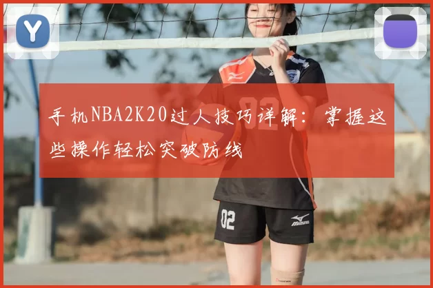 手机NBA2K20过人技巧详解:掌握这些操作轻松突破防线