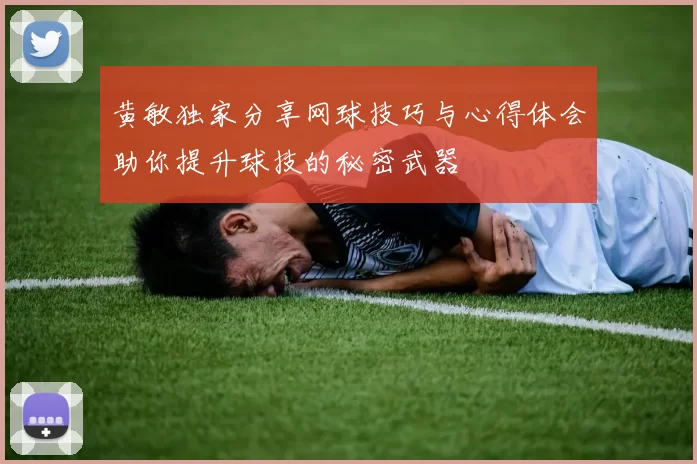 黄敏独家分享网球技巧与心得体会助你提升球技的秘密武器