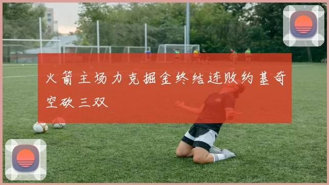 火箭主场力克掘金终结连败约基奇空砍三双