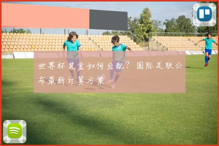 世界杯奖金如何分配？国际足联公布最新计算方案