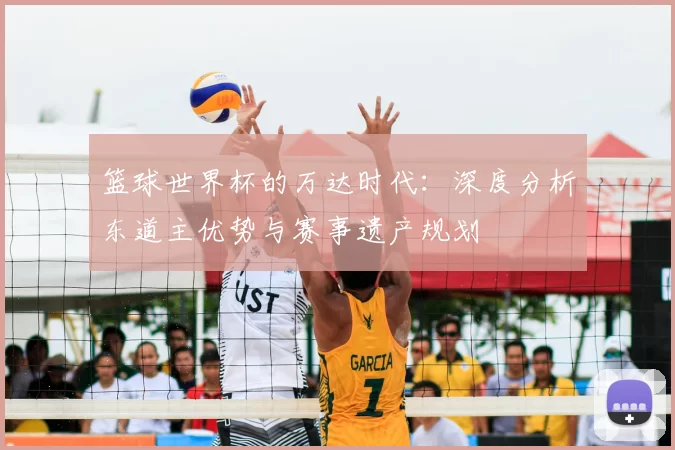 篮球世界杯的万达时代：深度分析东道主优势与赛事遗产规划