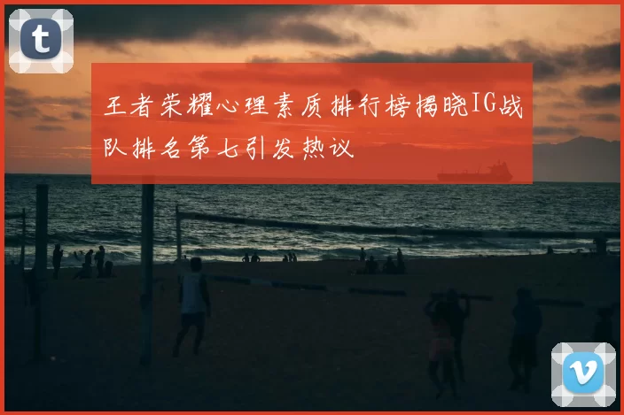 王者荣耀心理素质排行榜揭晓IG战队排名第七引发热议