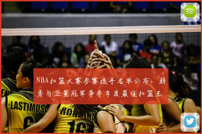 NBA扣篮大赛参赛选手名单公布，新秀与卫冕冠军争夺年度最佳扣篮王