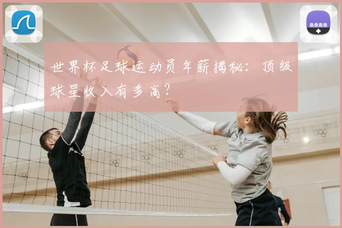 世界杯足球运动员年薪揭秘：顶级球星收入有多高？
