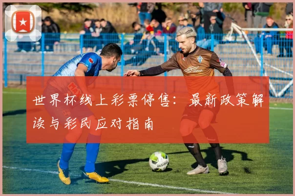 世界杯线上彩票停售：最新政策解读与彩民应对指南