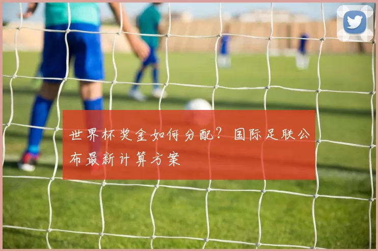 世界杯奖金如何分配？国际足联公布最新计算方案