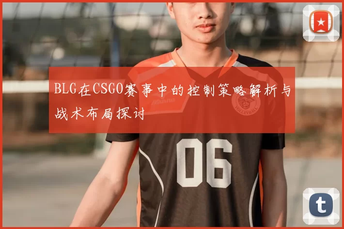 BLG在CSGO赛事中的控制策略解析与战术布局探讨