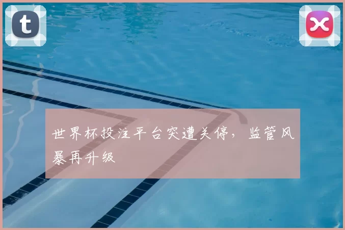 世界杯投注平台突遭关停,监管风暴再升级