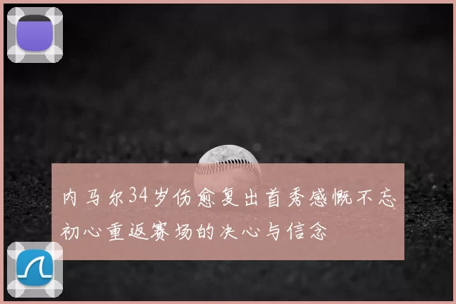 内马尔34岁伤愈复出首秀感慨不忘初心重返赛场的决心与信念