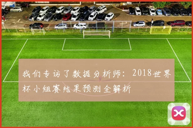 我们专访了数据分析师：2018世界杯小组赛结果预测全解析