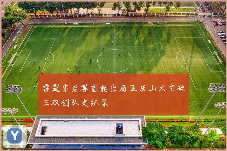 雷霆季后赛首轮出局亚历山大空砍三双创队史纪录