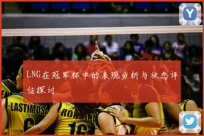 LNG在冠军杯中的表现分析与状态评估探讨