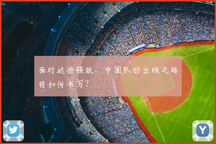 面对这些强敌，中国队的出线之路将如何书写？