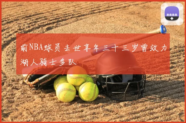 前NBA球员去世享年三十三岁曾效力湖人骑士多队