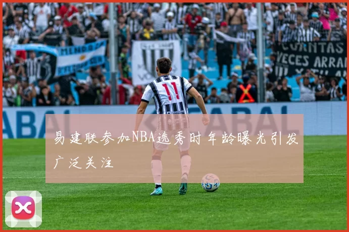易建联参加NBA选秀时年龄曝光引发广泛关注