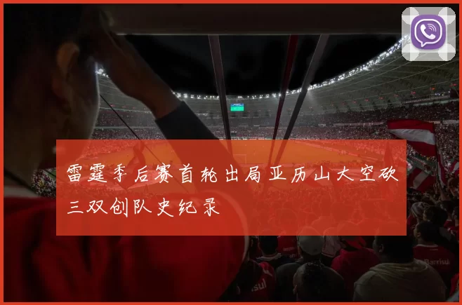 雷霆季后赛首轮出局亚历山大空砍三双创队史纪录