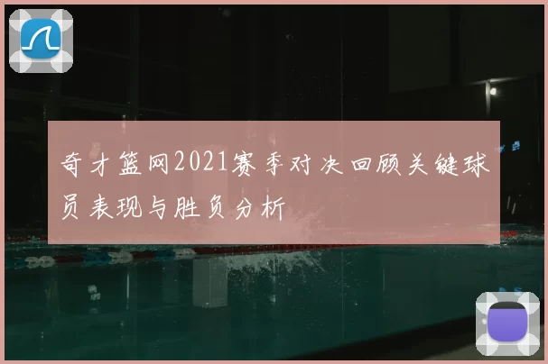 奇才篮网2021赛季对决回顾关键球员表现与胜负分析