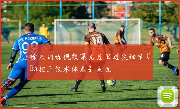 徐杰训练视频曝光后卫进攻细节 CBA控卫技术体系引关注