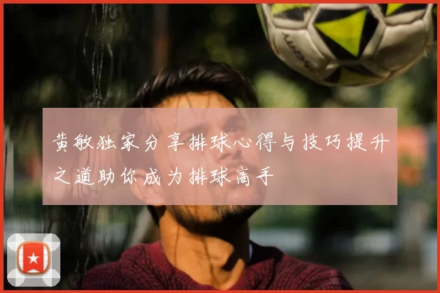 黄敏独家分享排球心得与技巧提升之道助你成为排球高手
