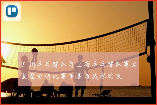 广州乒乓球队与上海乒乓球队赛后复盘分析比赛节奏与战术对决