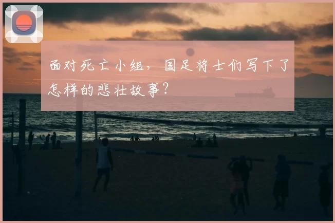 面对死亡小组，国足将士们写下了怎样的悲壮故事？