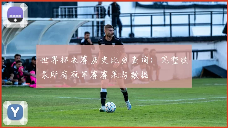 世界杯决赛历史比分查询：完整收录所有冠军赛赛果与数据