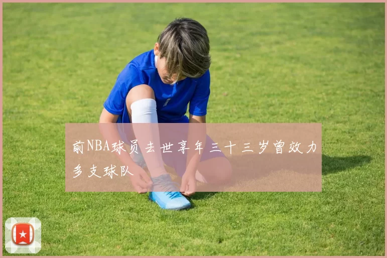 前NBA球员去世享年三十三岁曾效力多支球队