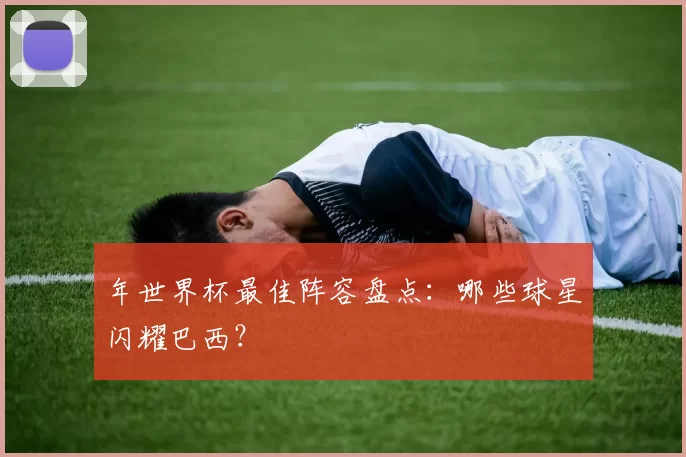 年世界杯最佳阵容盘点:哪些球星闪耀巴西?