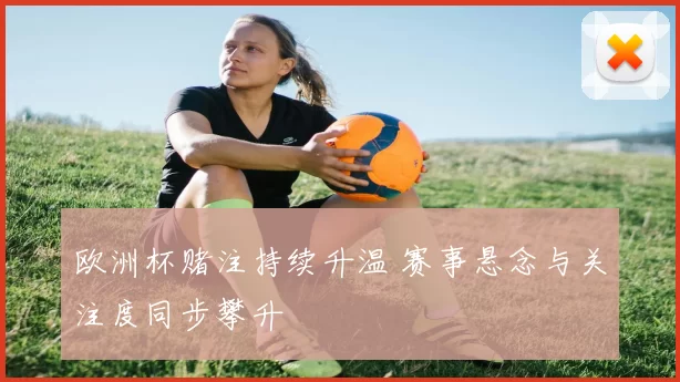 欧洲杯赌注持续升温 赛事悬念与关注度同步攀升