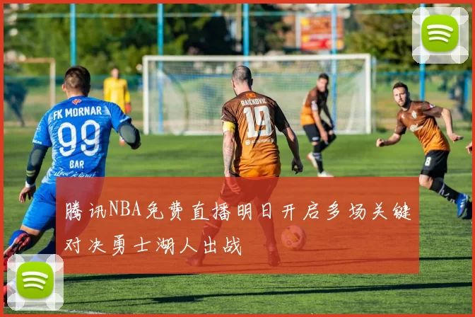 腾讯NBA免费直播明日开启多场关键对决勇士湖人出战