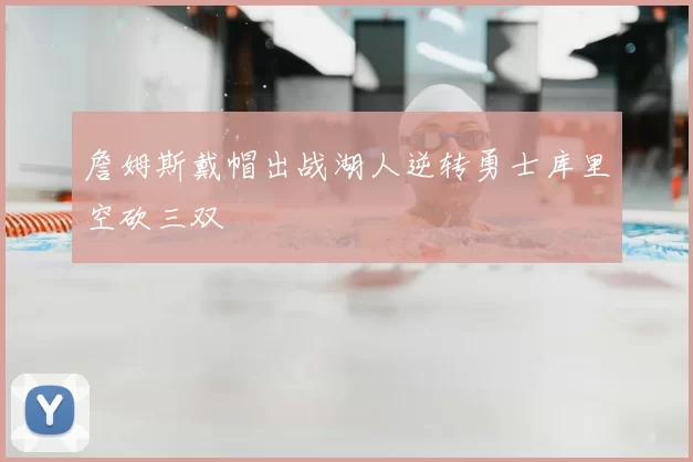 詹姆斯戴帽出战湖人逆转勇士库里空砍三双