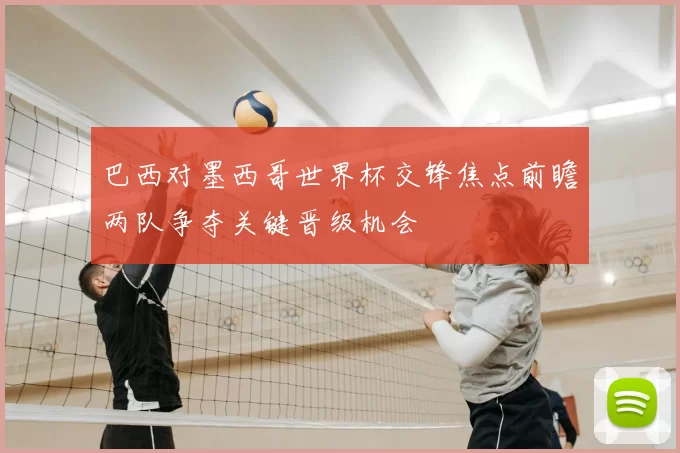 巴西对墨西哥世界杯交锋焦点前瞻两队争夺关键晋级机会