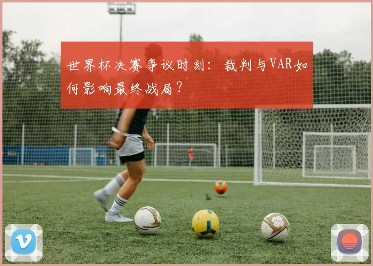 世界杯决赛争议时刻：裁判与VAR如何影响最终战局？