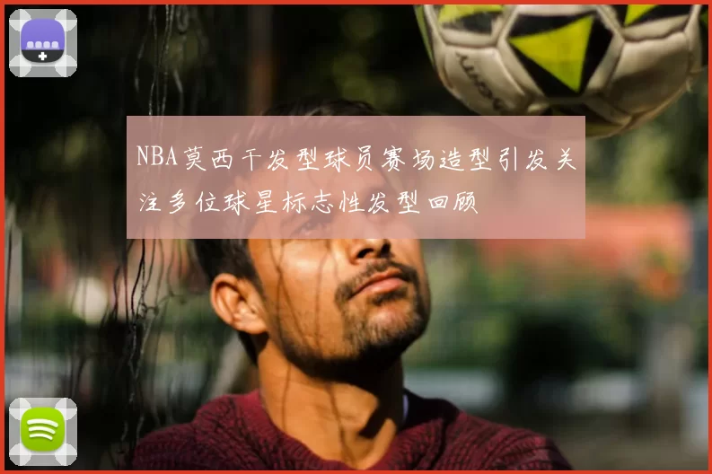 NBA莫西干发型球员赛场造型引发关注多位球星标志性发型回顾
