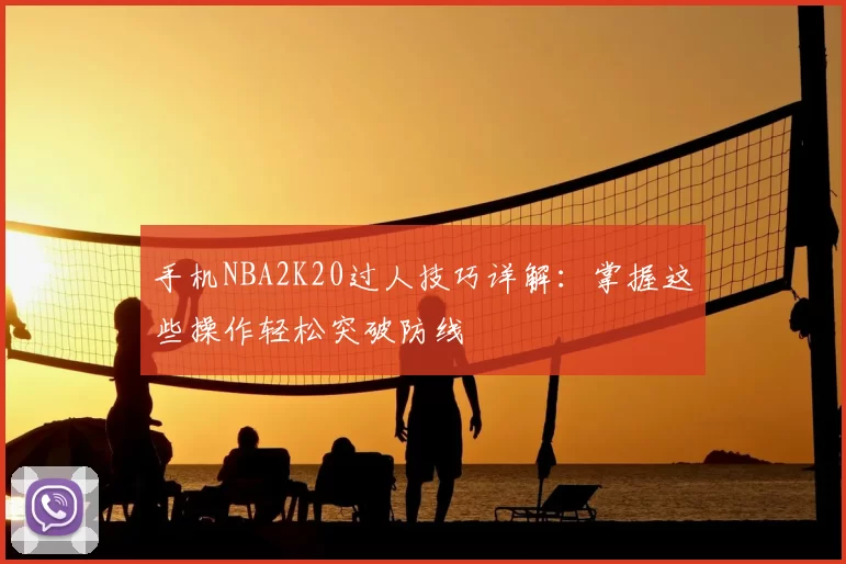 手机NBA2K20过人技巧详解：掌握这些操作轻松突破防线