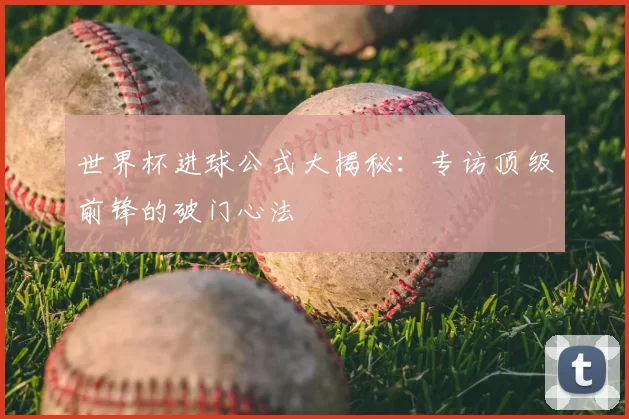 世界杯进球公式大揭秘：专访顶级前锋的破门心法