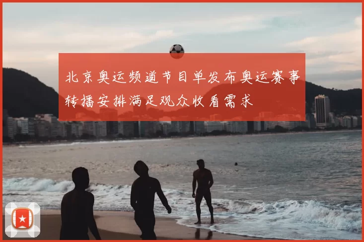 北京奥运频道节目单发布奥运赛事转播安排满足观众收看需求