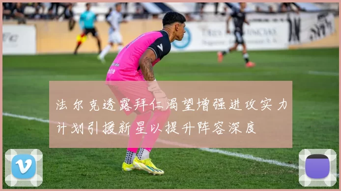 法尔克透露拜仁渴望增强进攻实力计划引援新星以提升阵容深度