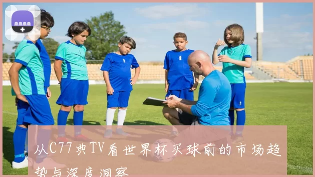 从C77典TV看世界杯买球前的市场趋势与深度洞察