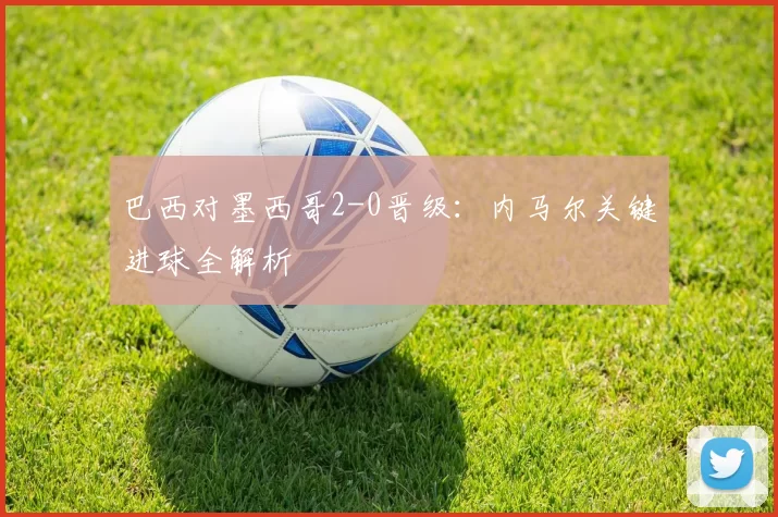巴西对墨西哥2-0晋级：内马尔关键进球全解析