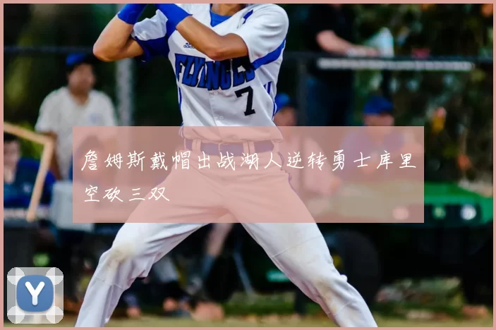 詹姆斯戴帽出战湖人逆转勇士库里空砍三双