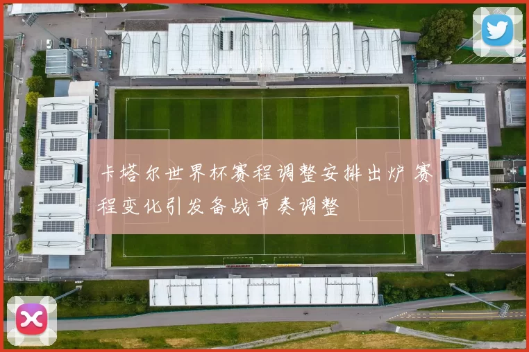 卡塔尔世界杯赛程调整安排出炉 赛程变化引发备战节奏调整