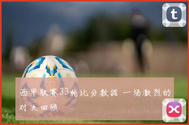 西甲联赛33轮比分数据 一场激烈的对决回顾