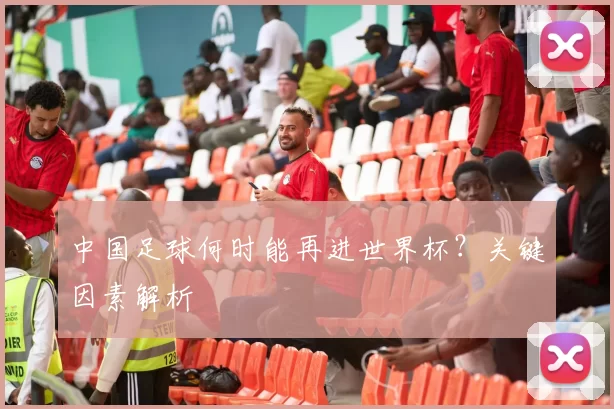 中国足球何时能再进世界杯？关键因素解析