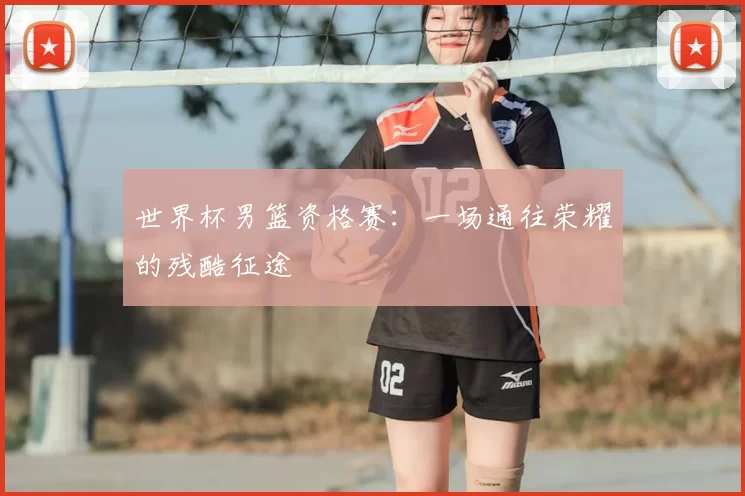 世界杯男篮资格赛：一场通往荣耀的残酷征途