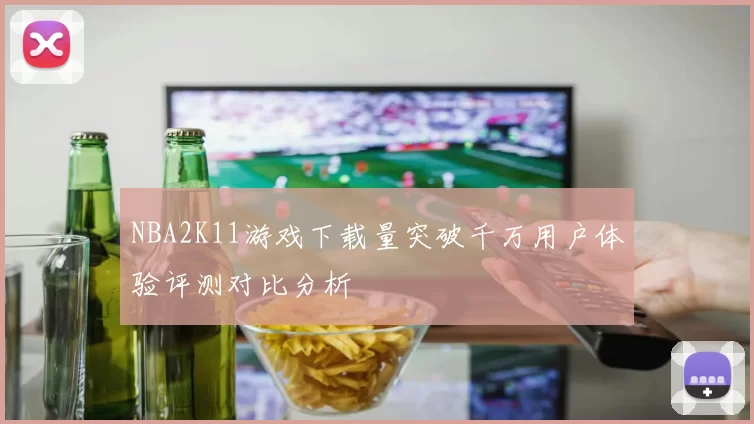 NBA2K11游戏下载量突破千万用户体验评测对比分析