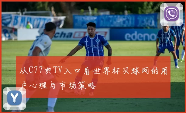 从C77典TV入口看世界杯买球网的用户心理与市场策略