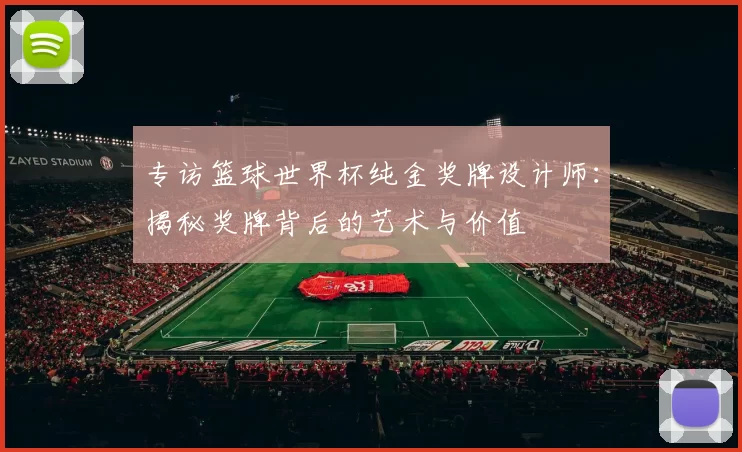 专访篮球世界杯纯金奖牌设计师：揭秘奖牌背后的艺术与价值