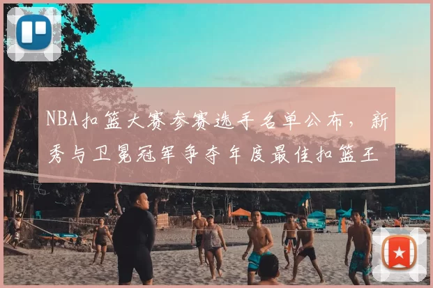 NBA扣篮大赛参赛选手名单公布，新秀与卫冕冠军争夺年度最佳扣篮王