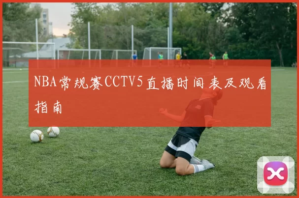 NBA常规赛CCTV5直播时间表及观看指南